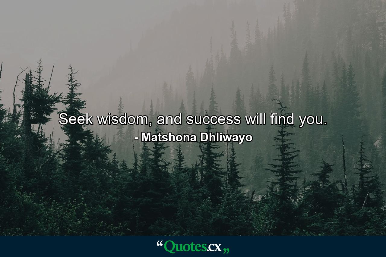 Seek wisdom, and success will find you. - Quote by Matshona Dhliwayo