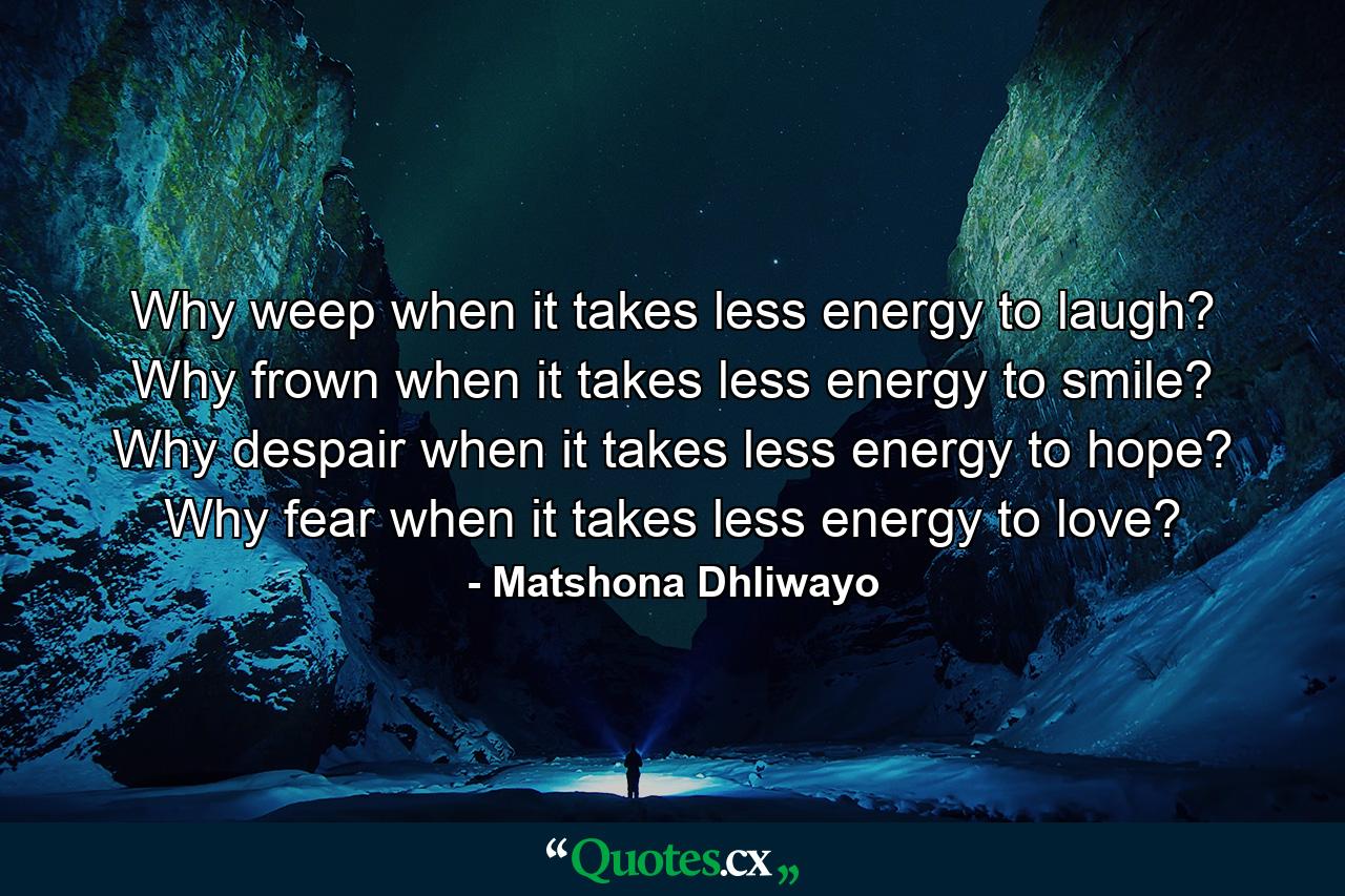 Why weep when it takes less energy to laugh? Why frown when it takes less energy to smile? Why despair when it takes less energy to hope? Why fear when it takes less energy to love? - Quote by Matshona Dhliwayo