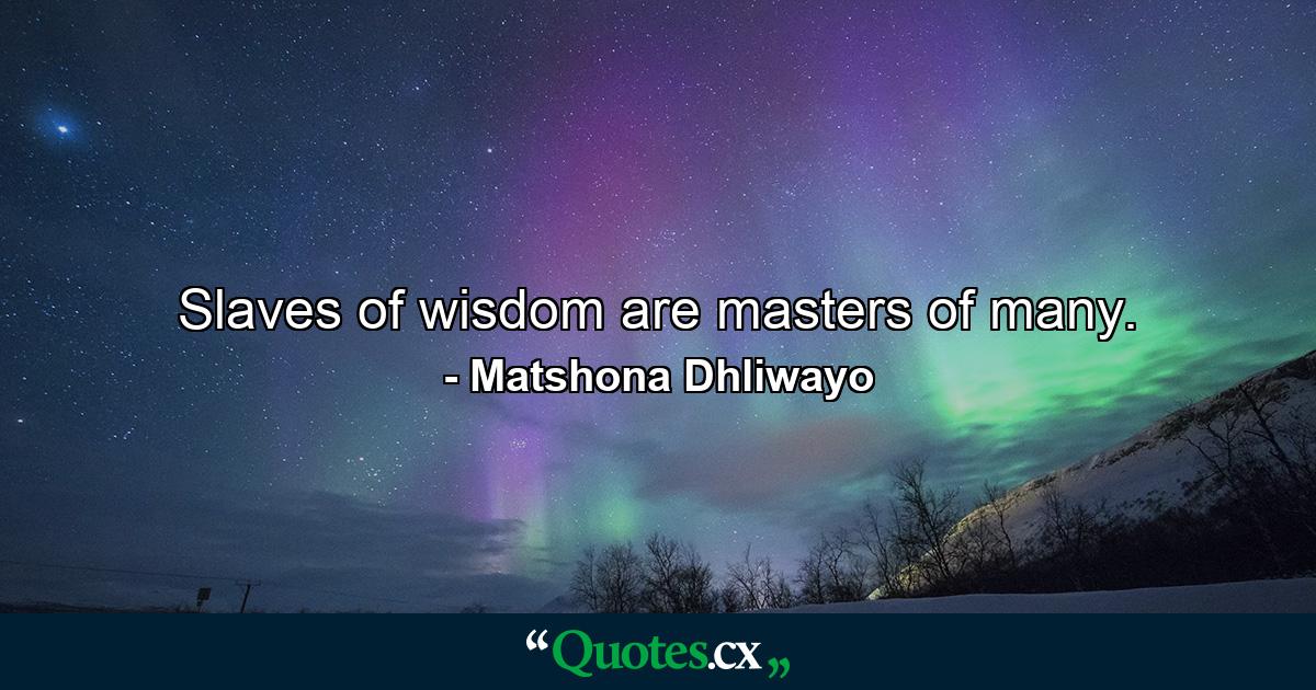 Slaves of wisdom are masters of many. - Quote by Matshona Dhliwayo