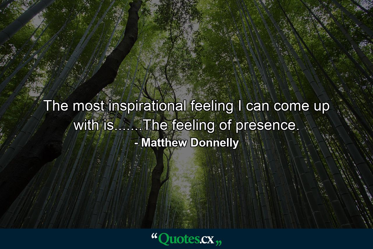 The most inspirational feeling I can come up with is.......The feeling of presence. - Quote by Matthew Donnelly