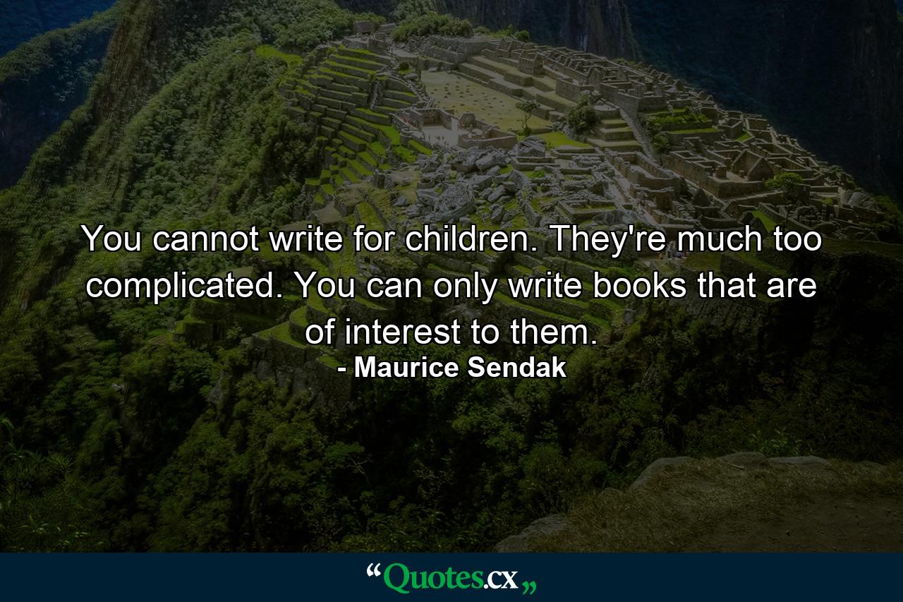 You cannot write for children. They're much too complicated. You can only write books that are of interest to them. - Quote by Maurice Sendak