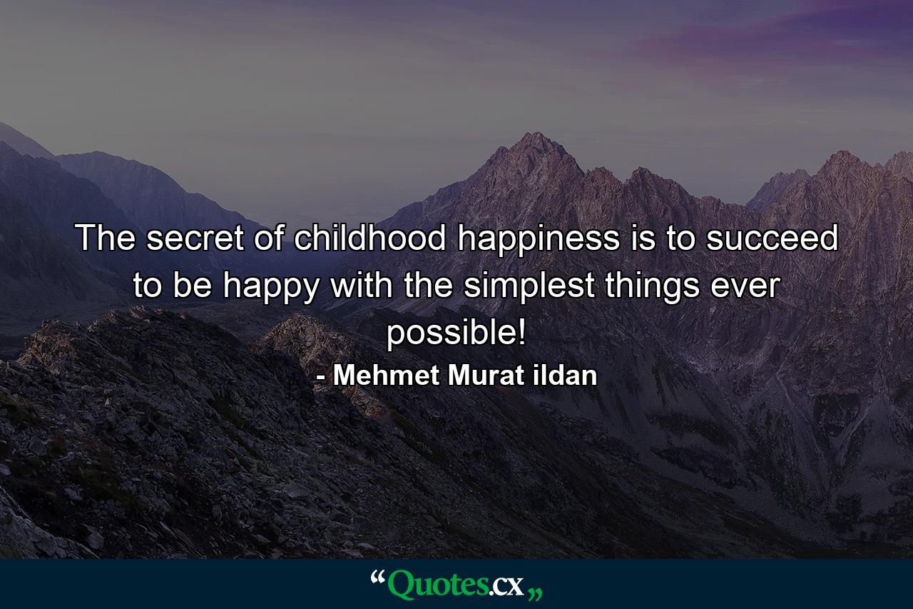 The secret of childhood happiness is to succeed to be happy with the simplest things ever possible! - Quote by Mehmet Murat ildan