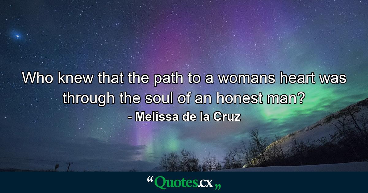 Who knew that the path to a womans heart was through the soul of an honest man? - Quote by Melissa de la Cruz