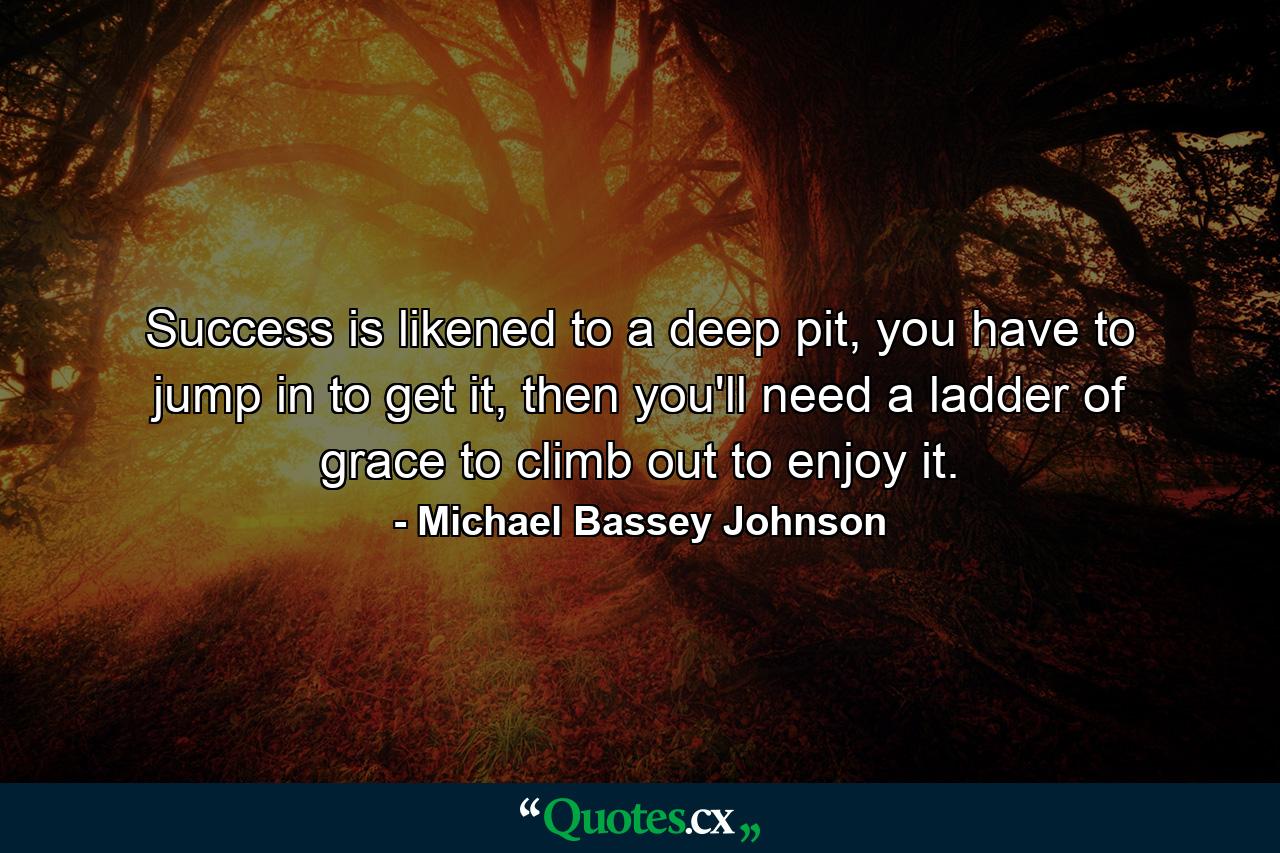 Success is likened to a deep pit, you have to jump in to get it, then you'll need a ladder of grace to climb out to enjoy it. - Quote by Michael Bassey Johnson