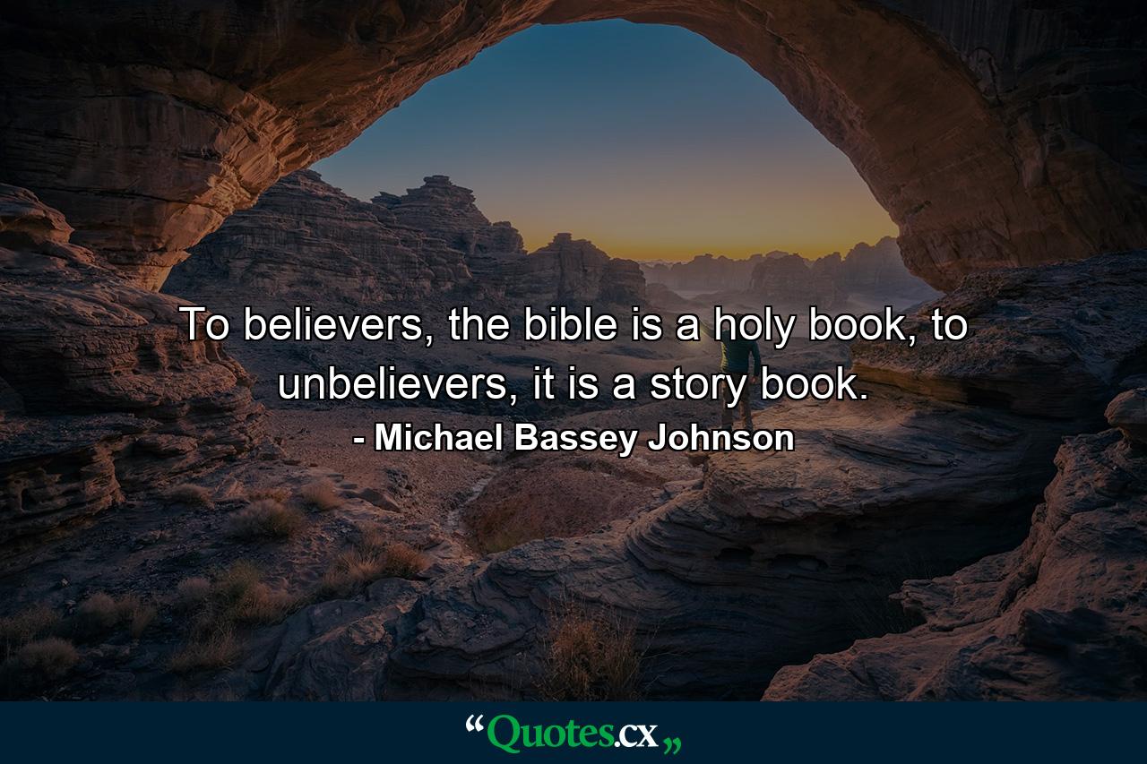 To believers, the bible is a holy book, to unbelievers, it is a story book. - Quote by Michael Bassey Johnson