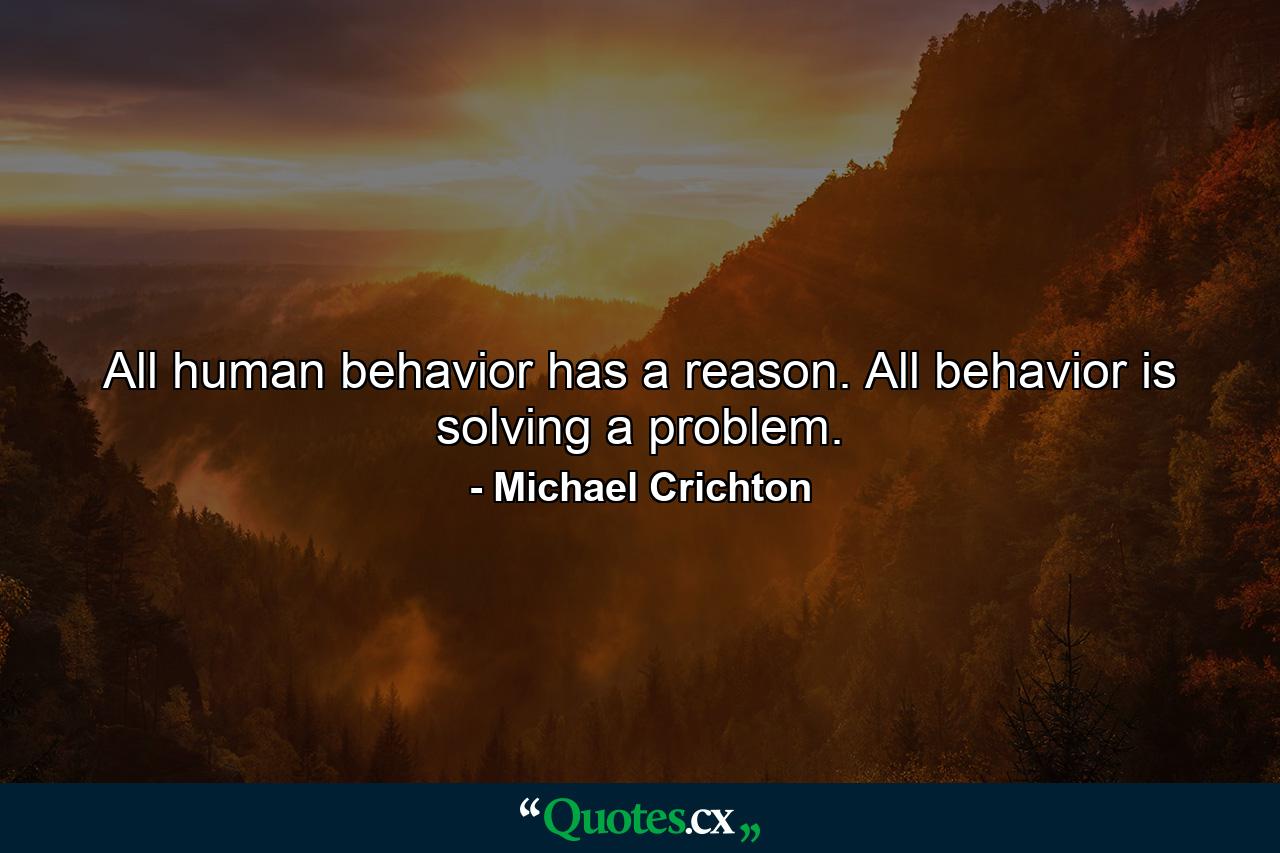 All human behavior has a reason. All behavior is solving a problem. - Quote by Michael Crichton