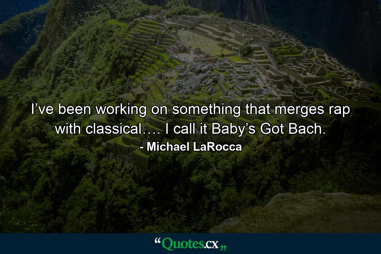 I’ve been working on something that merges rap with classical…. I call it Baby’s Got Bach. - Quote by Michael LaRocca