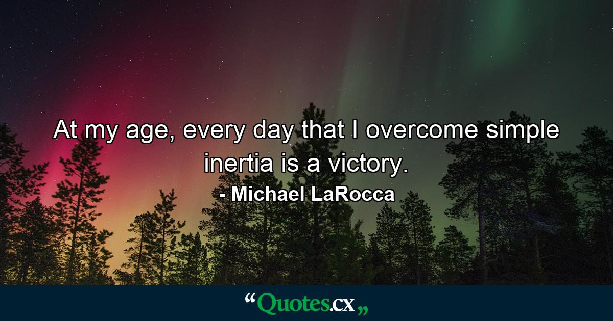 At my age, every day that I overcome simple inertia is a victory. - Quote by Michael LaRocca