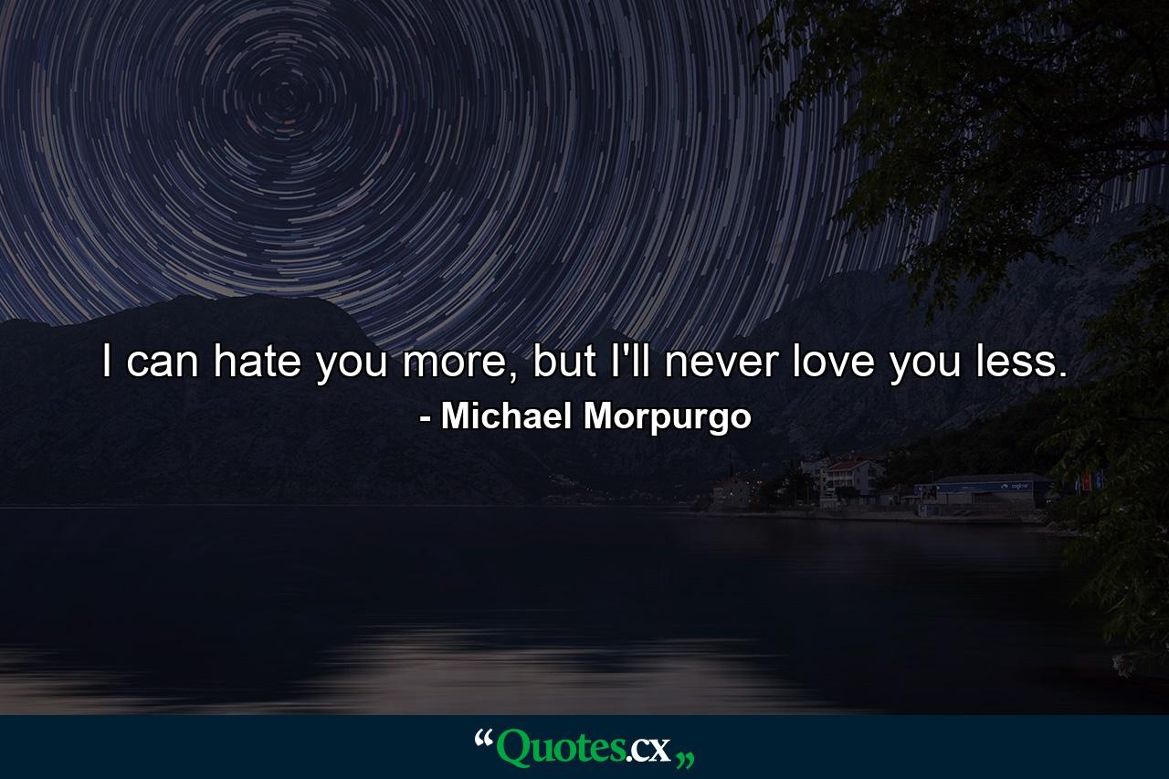 I can hate you more, but I'll never love you less. - Quote by Michael Morpurgo