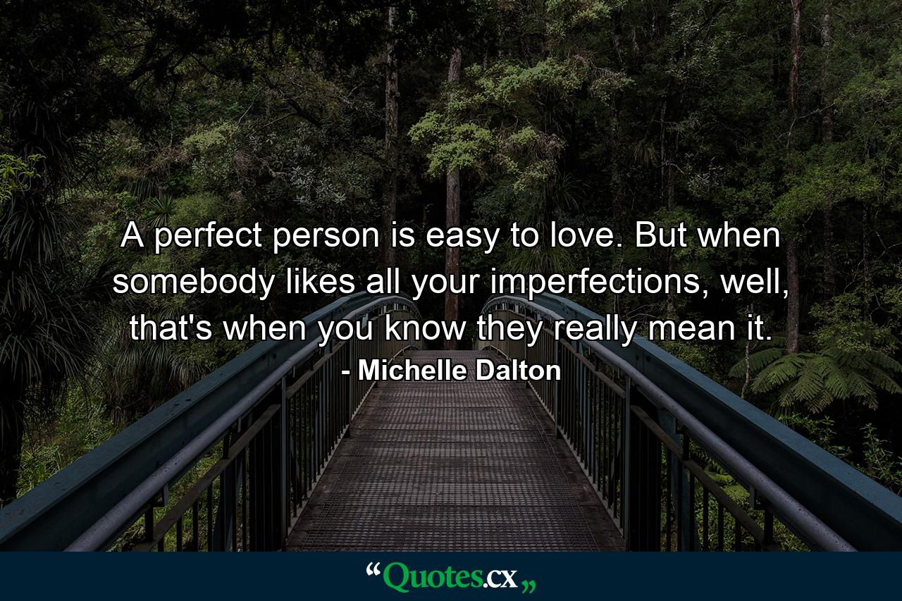 A perfect person is easy to love. But when somebody likes all your imperfections, well, that's when you know they really mean it. - Quote by Michelle Dalton