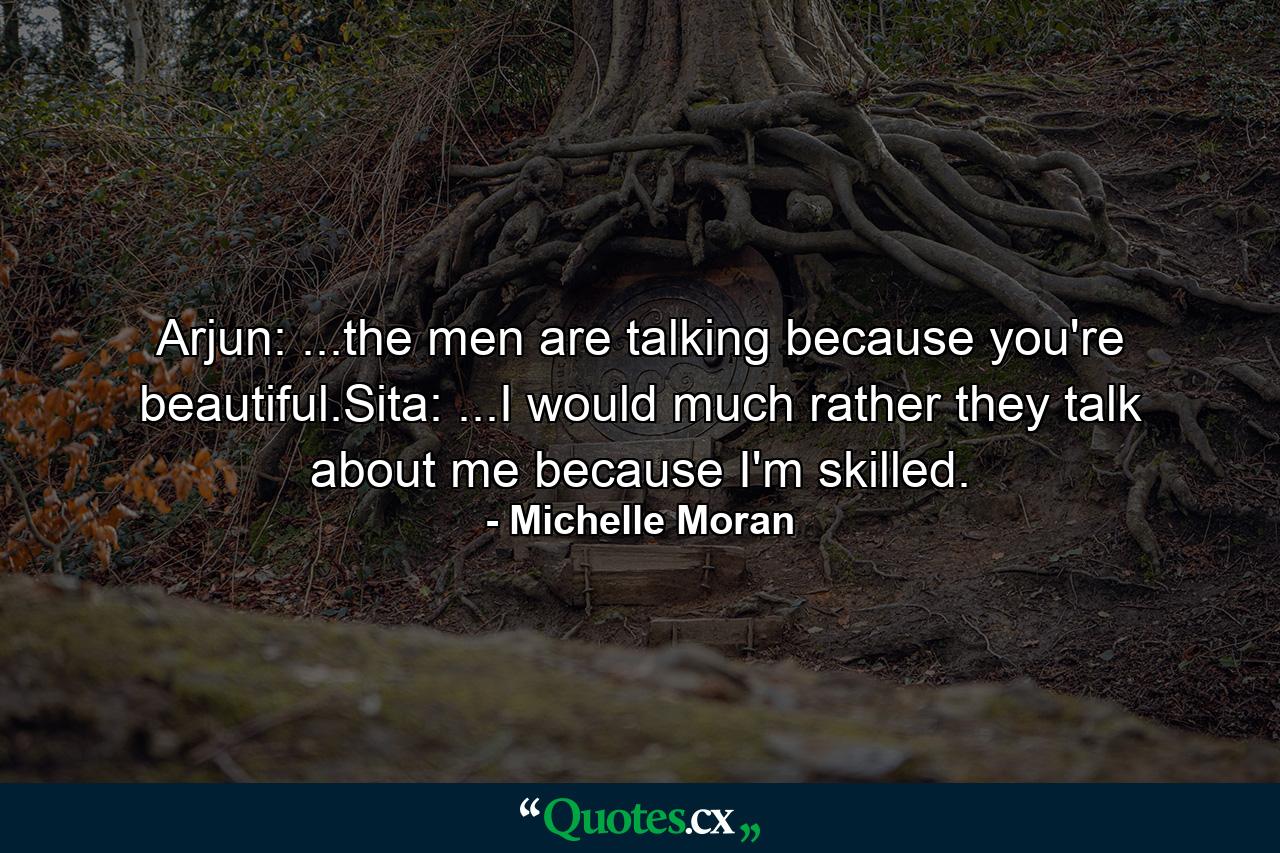 Arjun: ...the men are talking because you're beautiful.Sita: ...I would much rather they talk about me because I'm skilled. - Quote by Michelle Moran