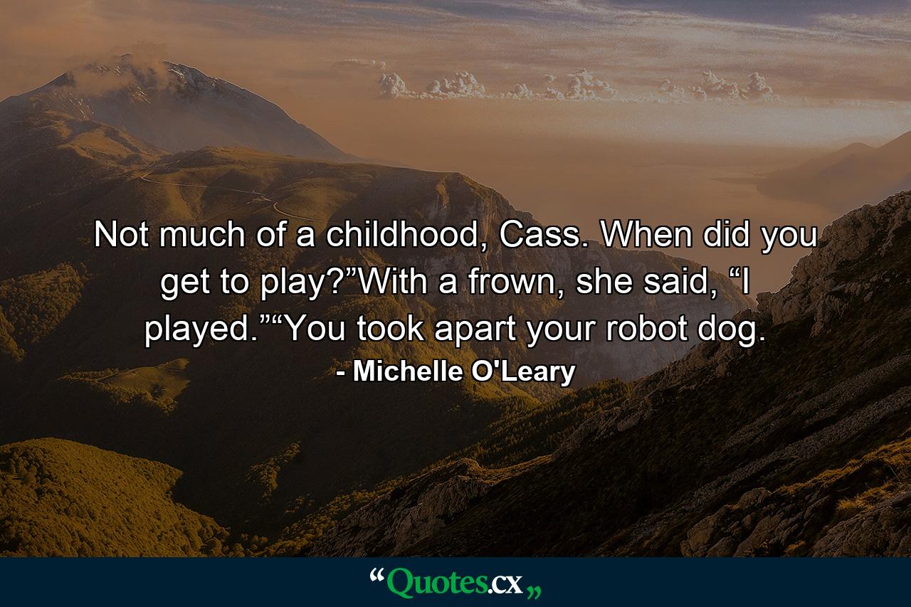 Not much of a childhood, Cass. When did you get to play?”With a frown, she said, “I played.”“You took apart your robot dog. - Quote by Michelle O'Leary