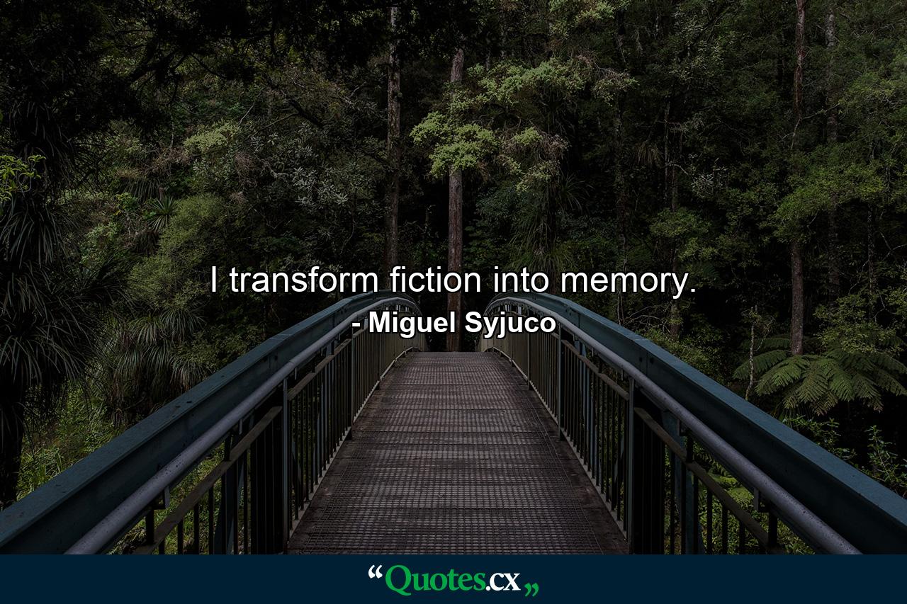 I transform fiction into memory. - Quote by Miguel Syjuco