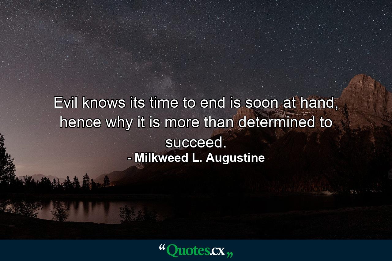 Evil knows its time to end is soon at hand, hence why it is more than determined to succeed. - Quote by Milkweed L. Augustine