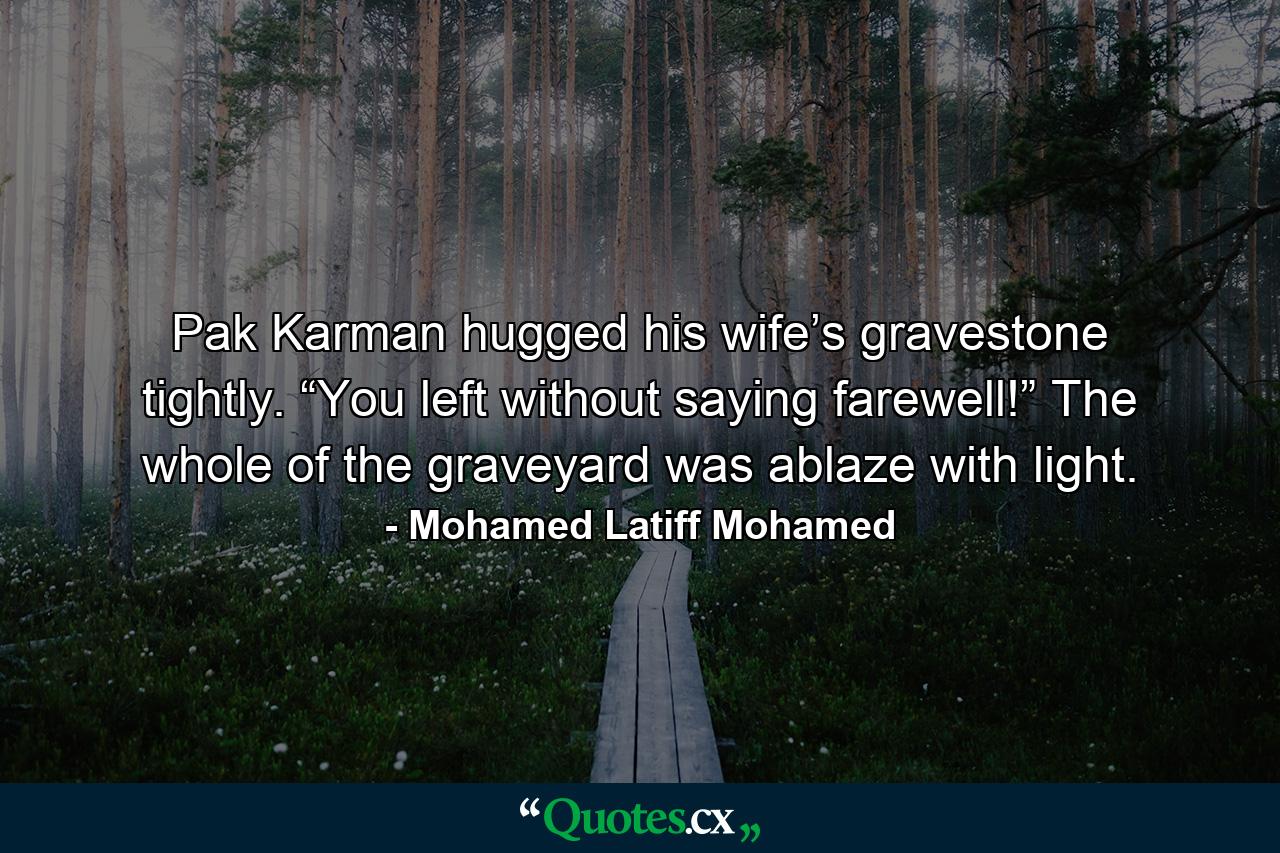 Pak Karman hugged his wife’s gravestone tightly. “You left without saying farewell!” The whole of the graveyard was ablaze with light. - Quote by Mohamed Latiff Mohamed