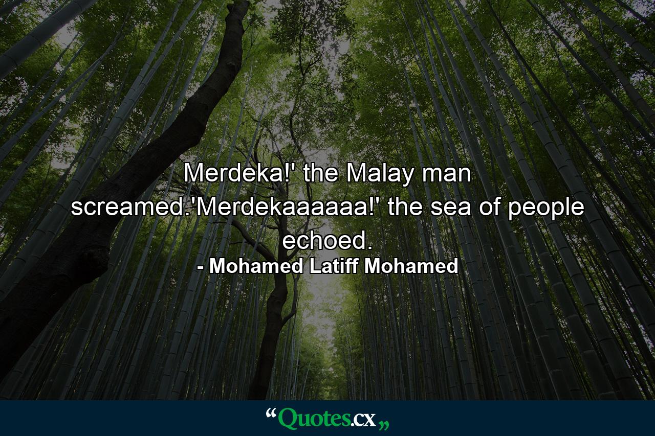 Merdeka!' the Malay man screamed.'Merdekaaaaaa!' the sea of people echoed. - Quote by Mohamed Latiff Mohamed