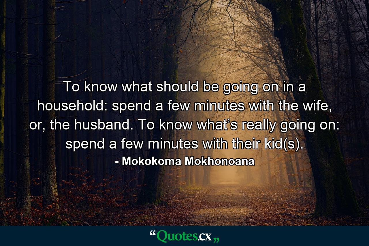 To know what should be going on in a household: spend a few minutes with the wife, or, the husband. To know what’s really going on: spend a few minutes with their kid(s). - Quote by Mokokoma Mokhonoana