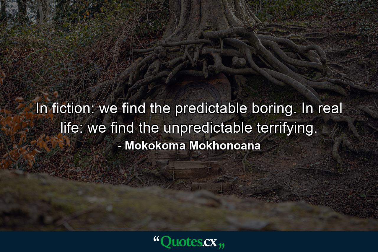 In fiction: we find the predictable boring. In real life: we find the unpredictable terrifying. - Quote by Mokokoma Mokhonoana