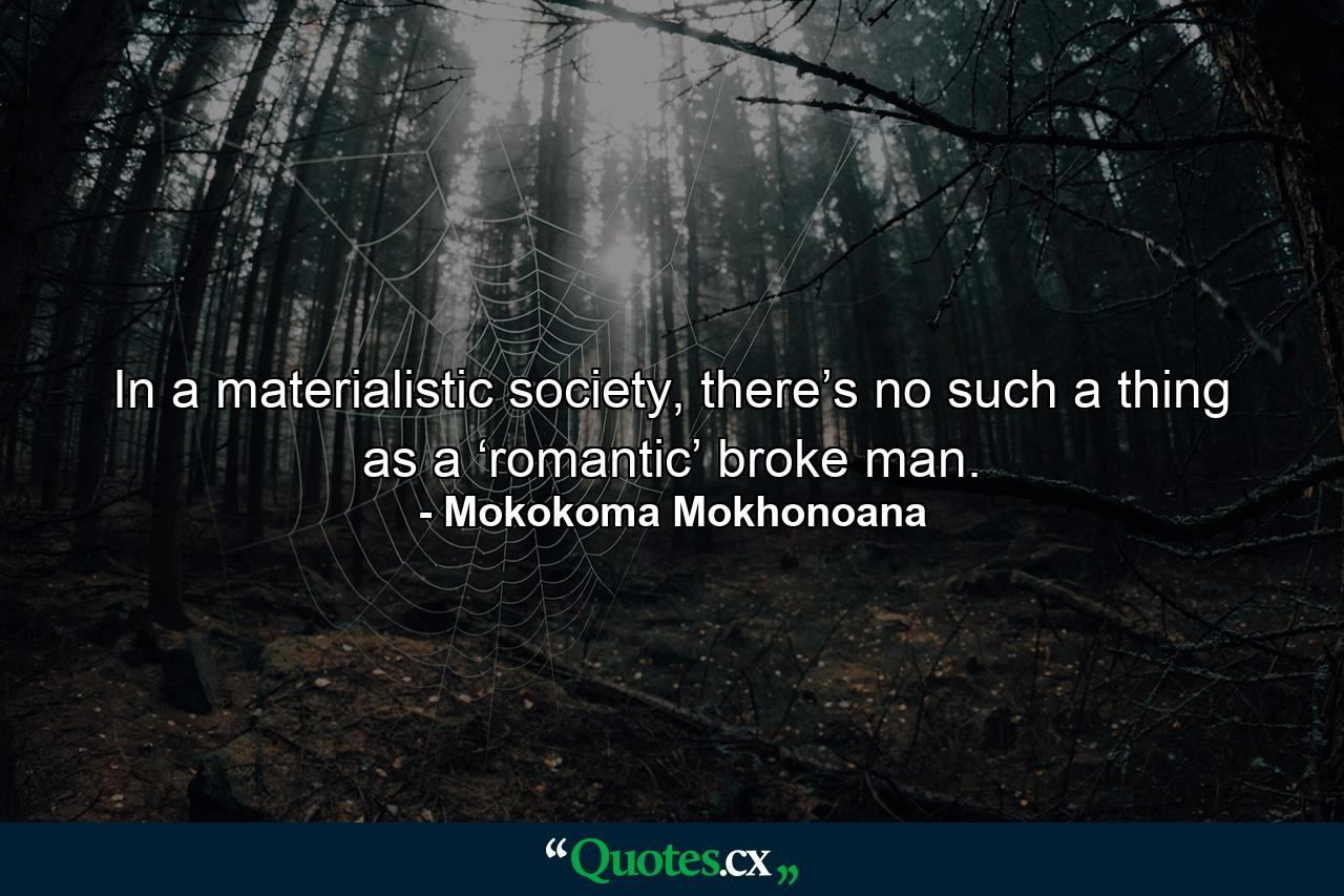 In a materialistic society, there’s no such a thing as a ‘romantic’ broke man. - Quote by Mokokoma Mokhonoana