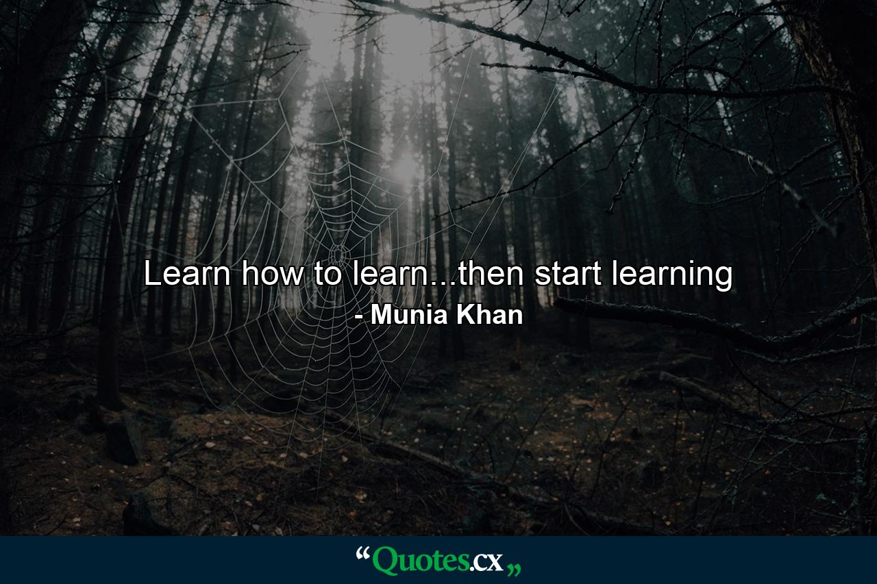 Learn how to learn...then start learning - Quote by Munia Khan