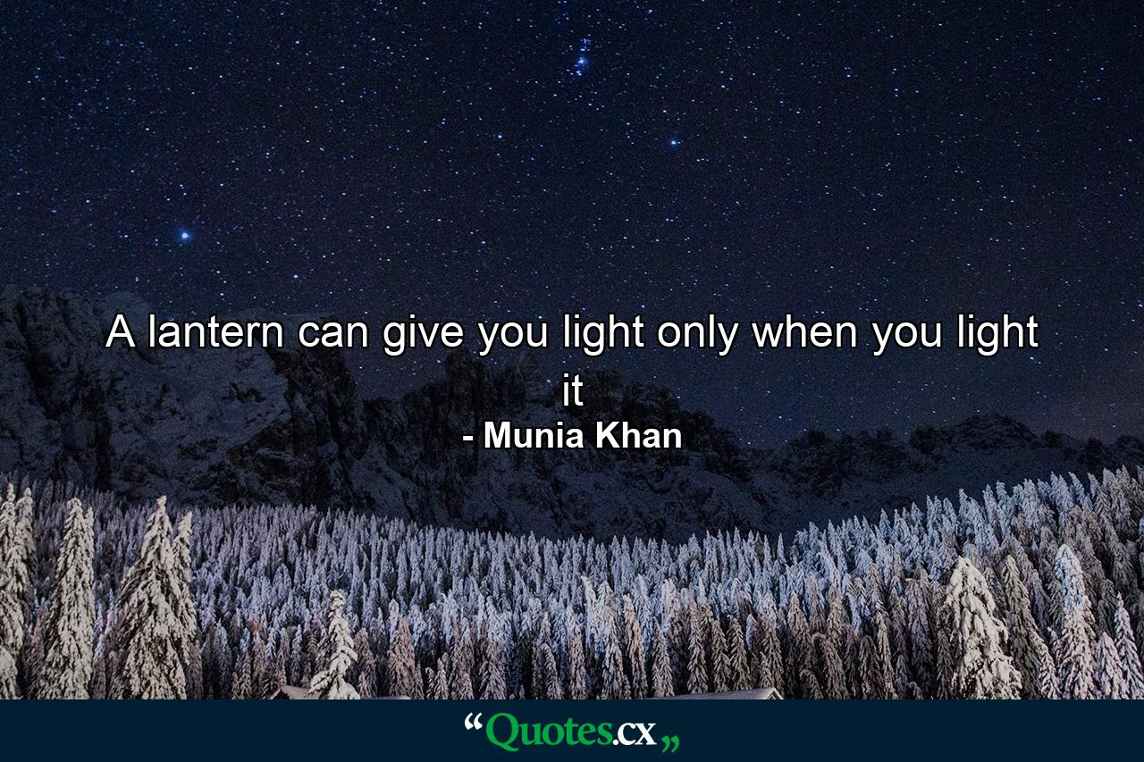 A lantern can give you light only when you light it - Quote by Munia Khan