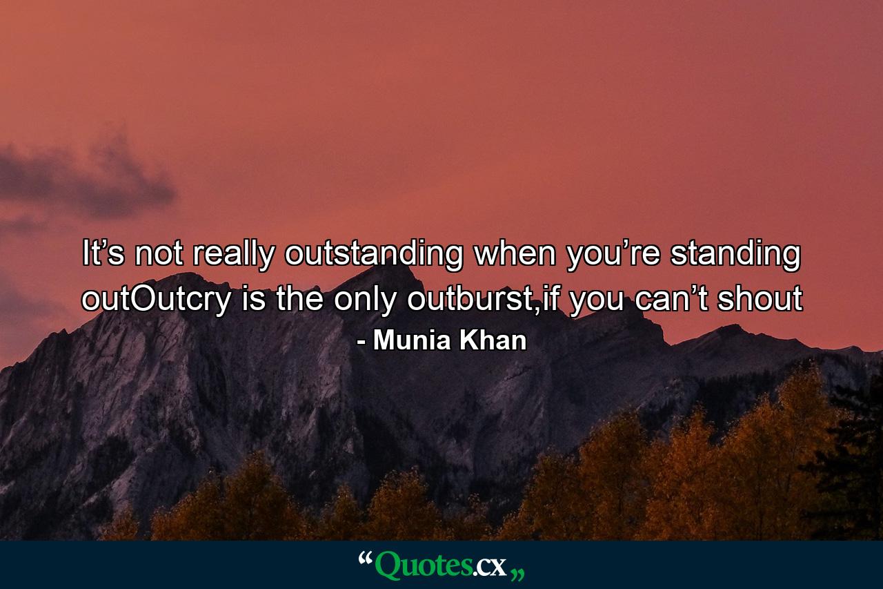 It’s not really outstanding when you’re standing outOutcry is the only outburst,if you can’t shout - Quote by Munia Khan