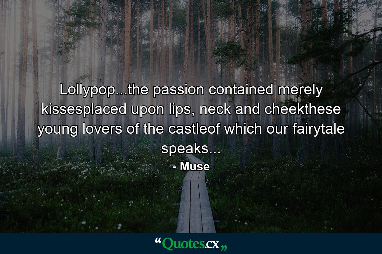 Lollypop...the passion contained merely kissesplaced upon lips, neck and cheekthese young lovers of the castleof which our fairytale speaks... - Quote by Muse