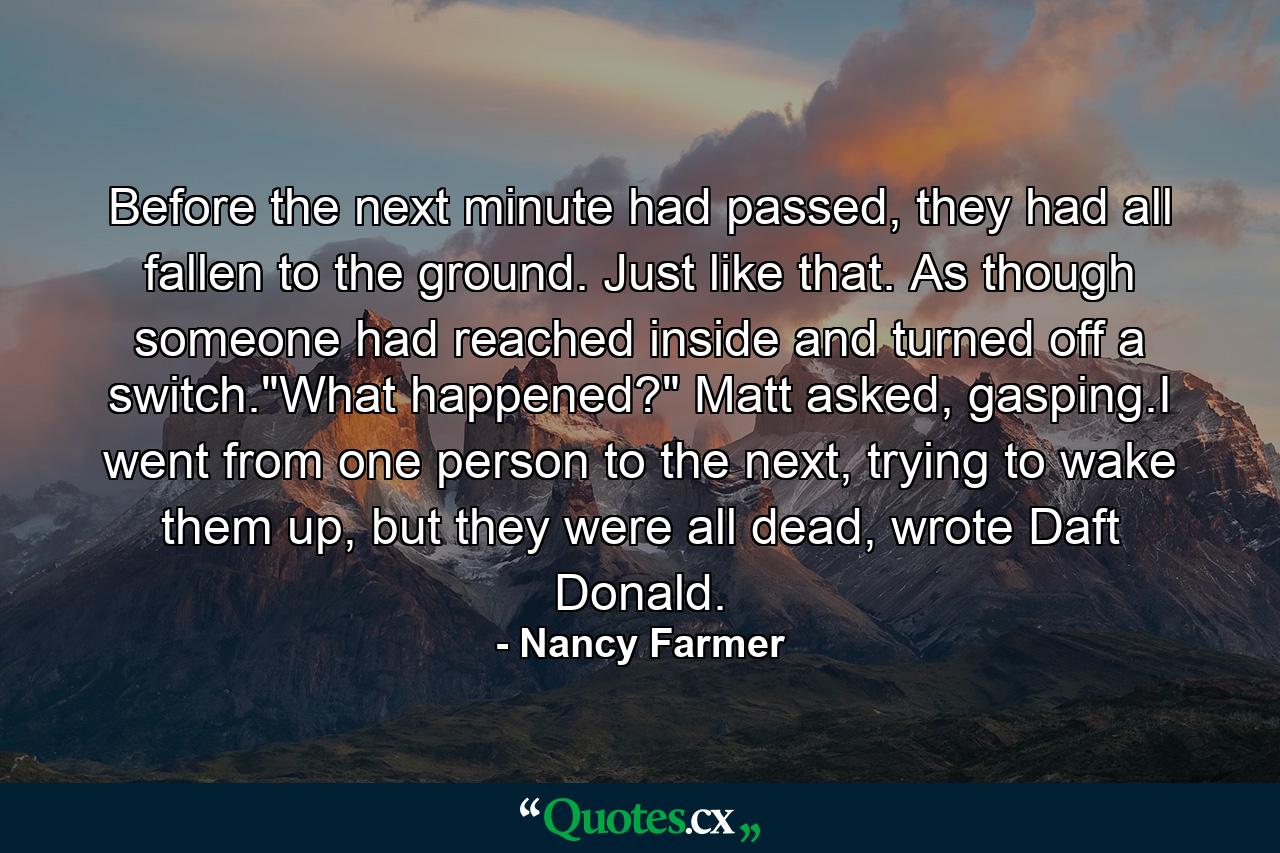 Before the next minute had passed, they had all fallen to the ground. Just like that. As though someone had reached inside and turned off a switch.