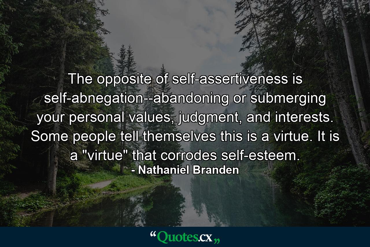 The opposite of self-assertiveness is self-abnegation--abandoning or submerging your personal values, judgment, and interests. Some people tell themselves this is a virtue. It is a 