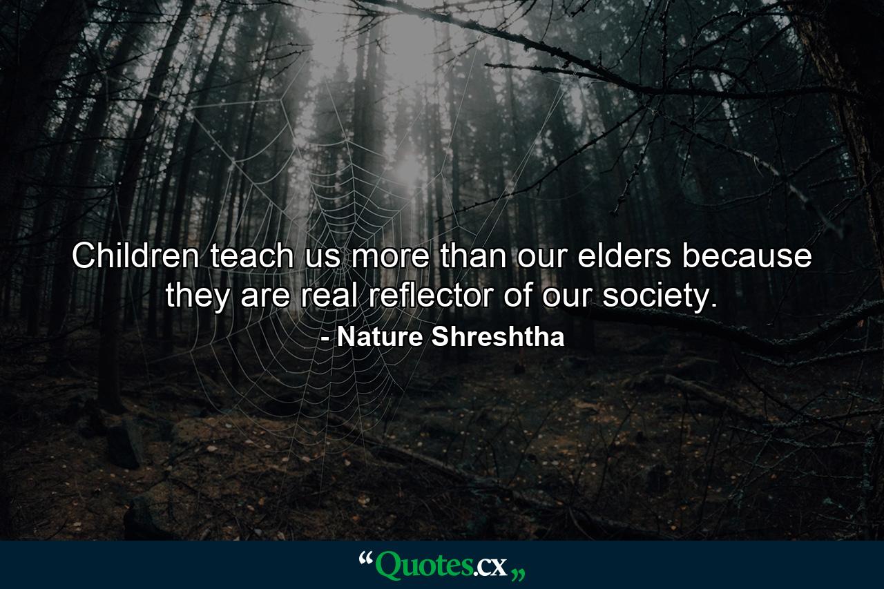 Children teach us more than our elders because they are real reflector of our society. - Quote by Nature Shreshtha