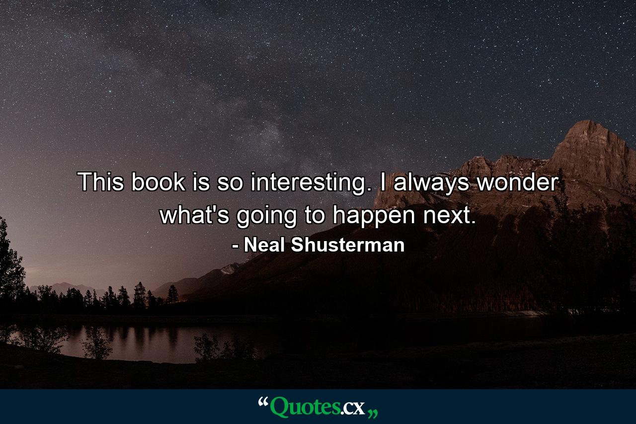 This book is so interesting. I always wonder what's going to happen next. - Quote by Neal Shusterman