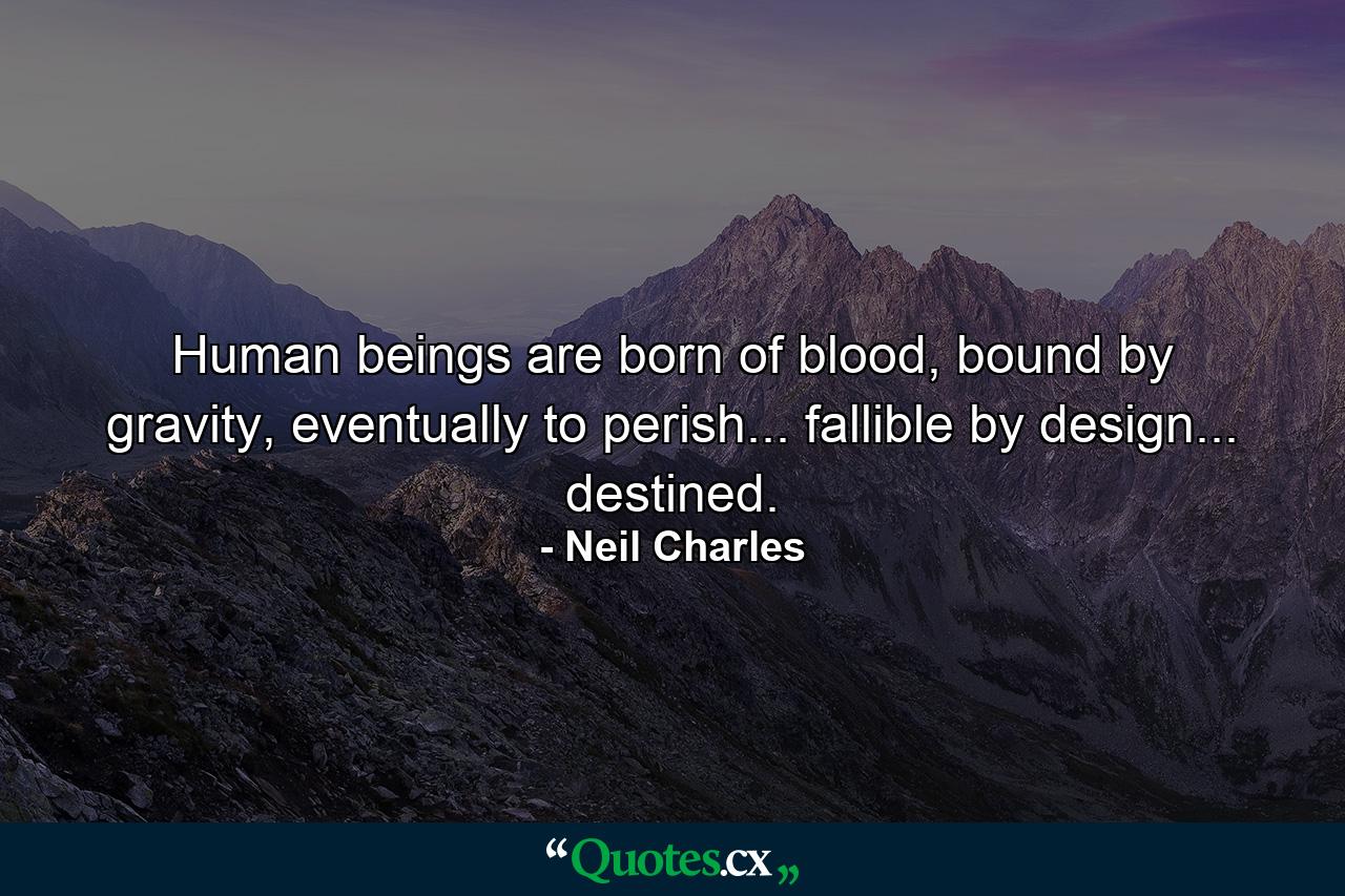 Human beings are born of blood, bound by gravity, eventually to perish... fallible by design... destined. - Quote by Neil Charles