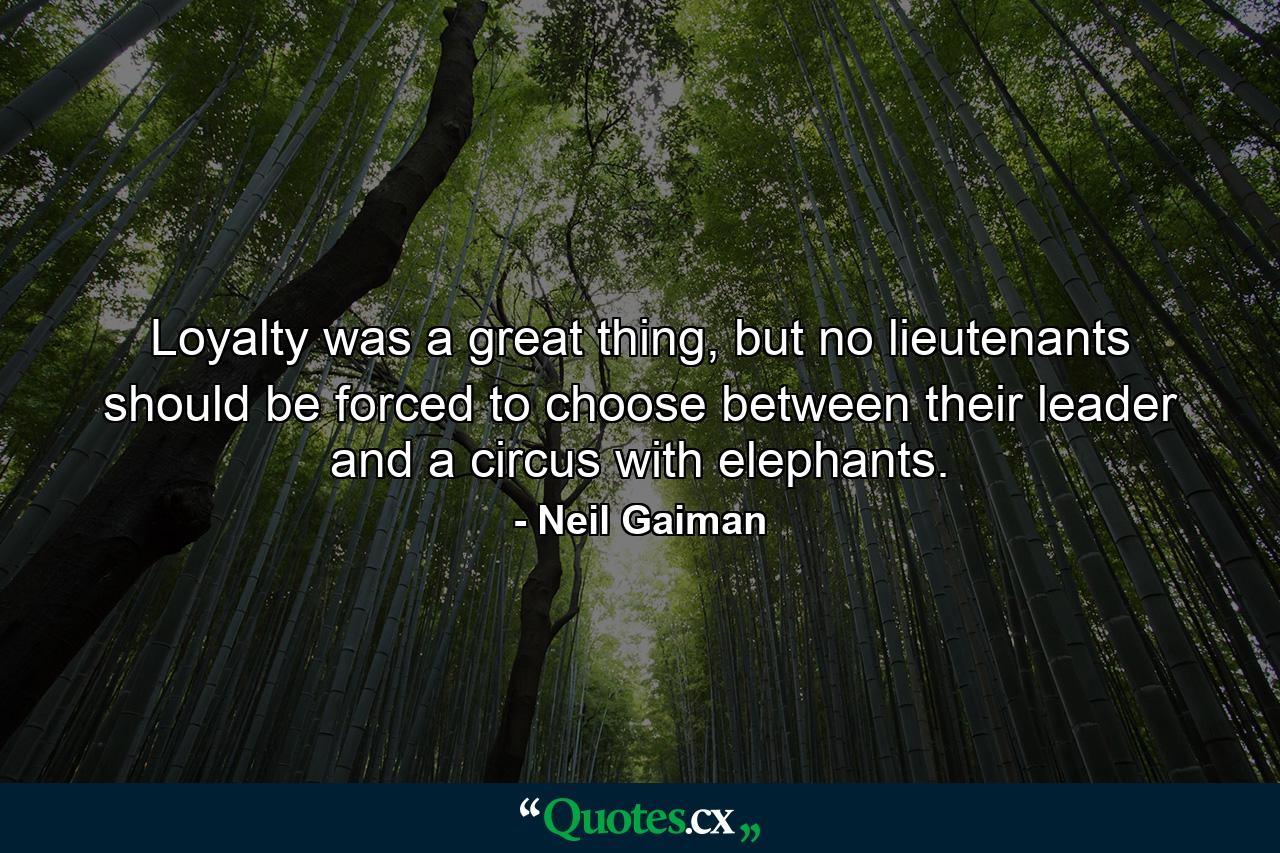 Loyalty was a great thing, but no lieutenants should be forced to choose between their leader and a circus with elephants. - Quote by Neil Gaiman