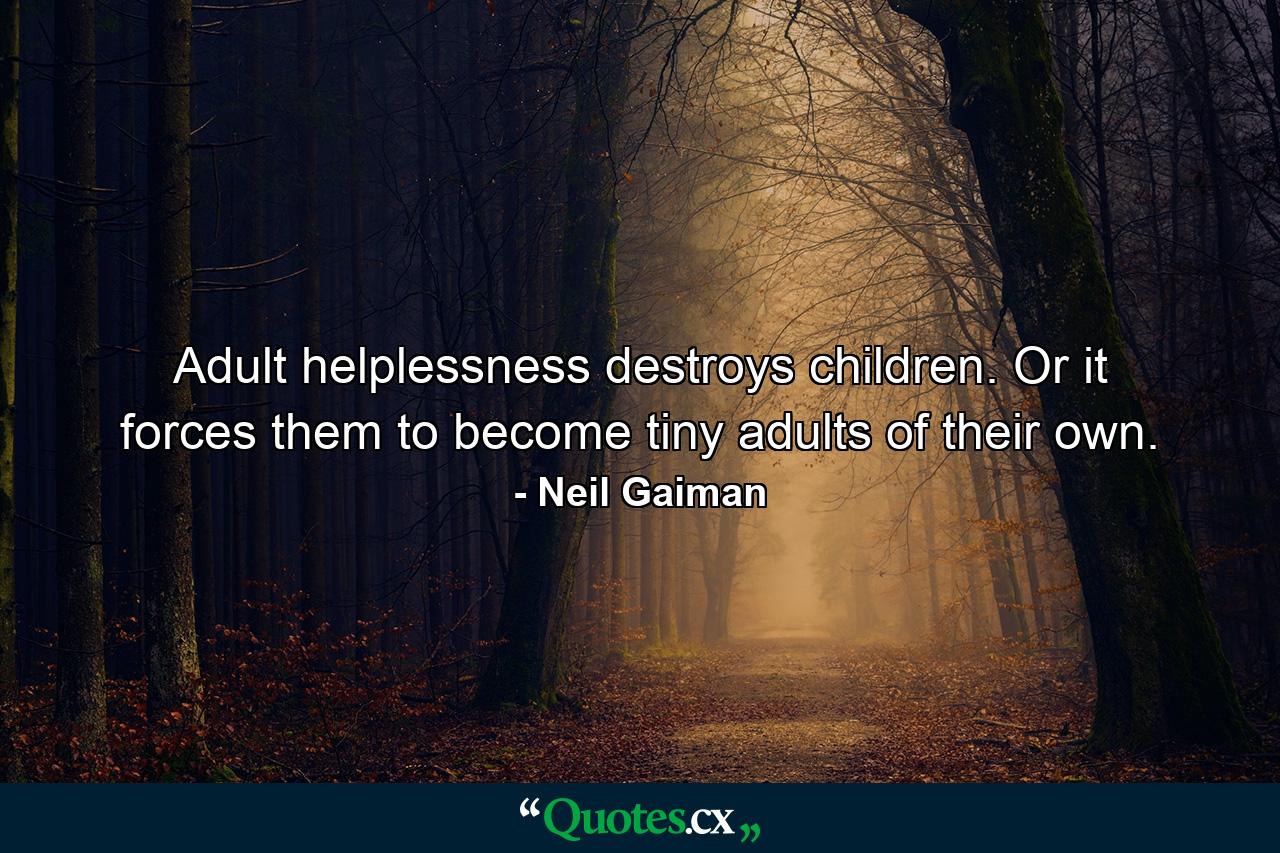 Adult helplessness destroys children. Or it forces them to become tiny adults of their own. - Quote by Neil Gaiman