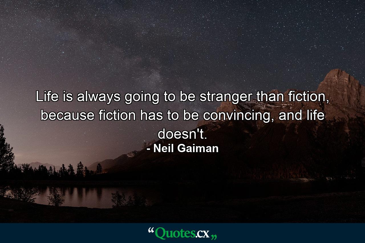 Life is always going to be stranger than fiction, because fiction has to be convincing, and life doesn't. - Quote by Neil Gaiman