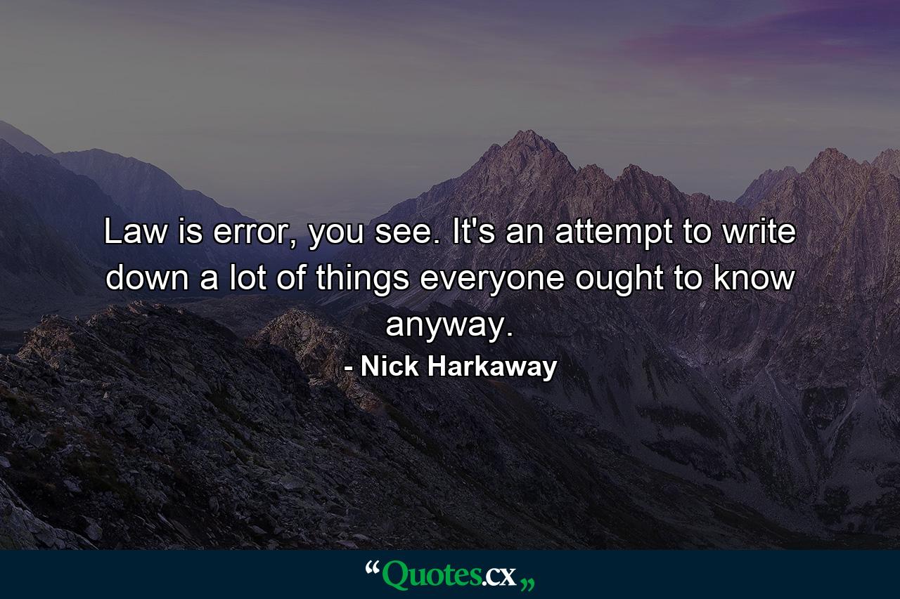 Law is error, you see. It's an attempt to write down a lot of things everyone ought to know anyway. - Quote by Nick Harkaway