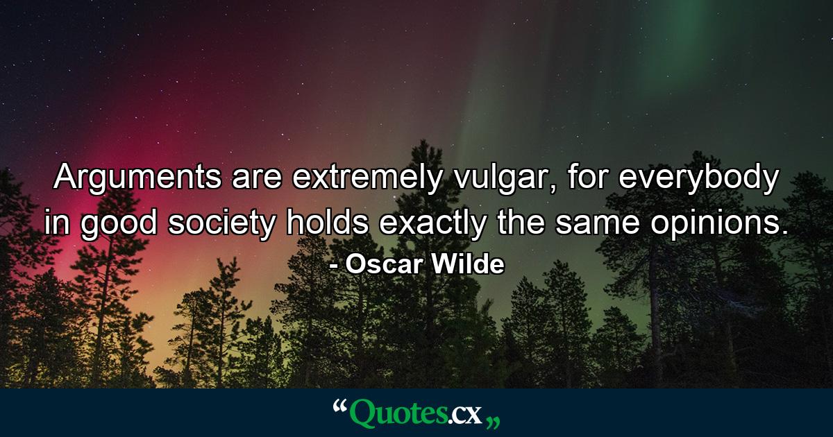 Arguments are extremely vulgar, for everybody in good society holds exactly the same opinions. - Quote by Oscar Wilde