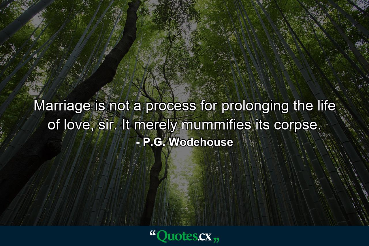 Marriage is not a process for prolonging the life of love, sir. It merely mummifies its corpse. - Quote by P.G. Wodehouse