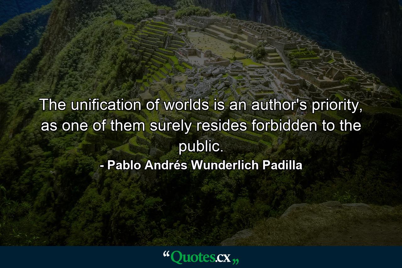 The unification of worlds is an author's priority, as one of them surely resides forbidden to the public. - Quote by Pablo Andrés Wunderlich Padilla