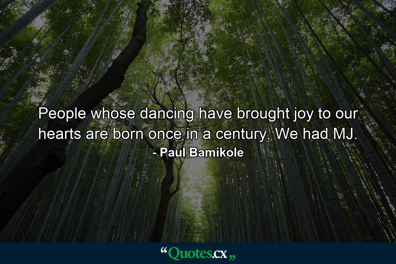 People whose dancing have brought joy to our hearts are born once in a century. We had MJ. - Quote by Paul Bamikole