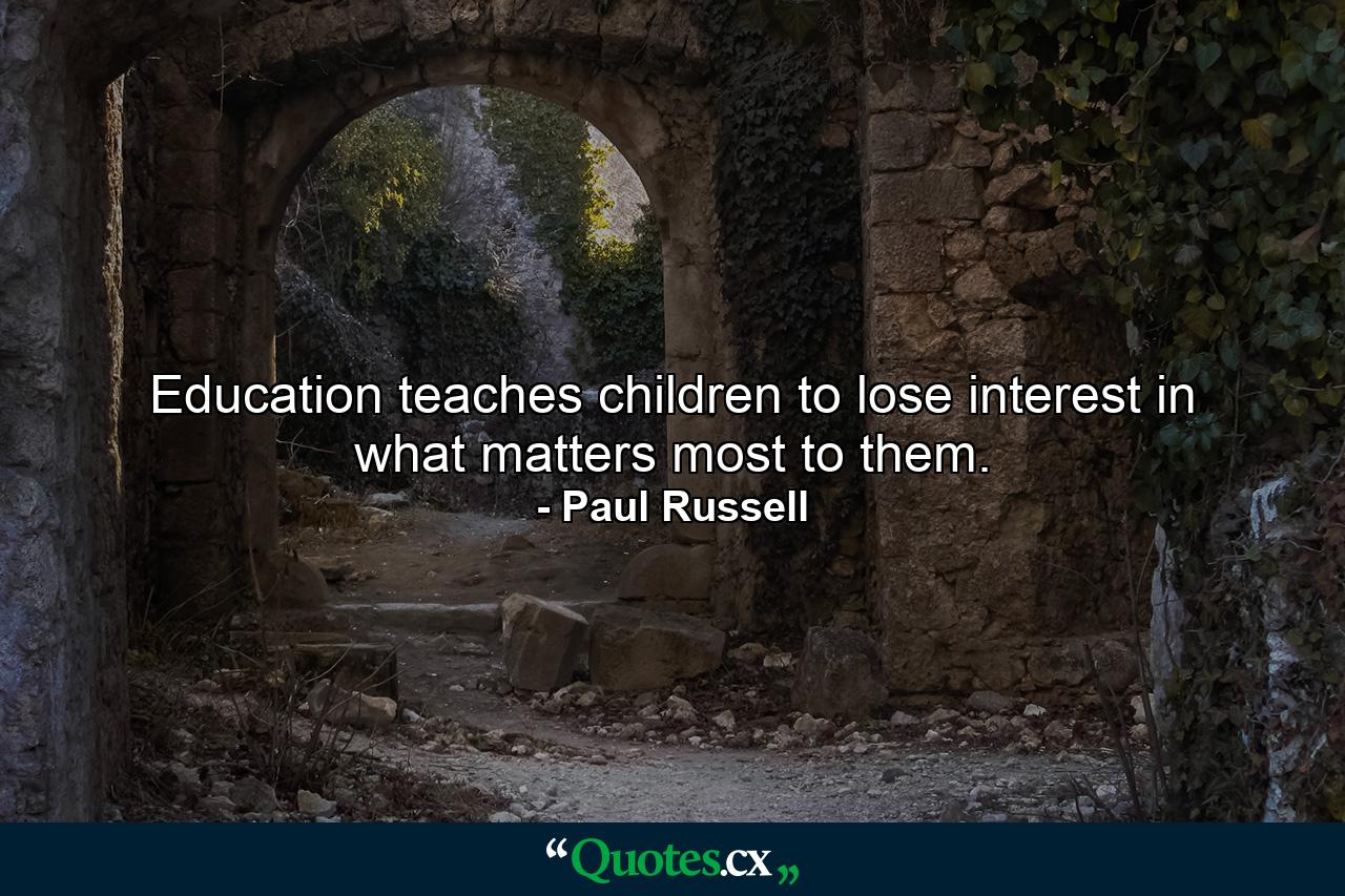 Education teaches children to lose interest in what matters most to them. - Quote by Paul Russell