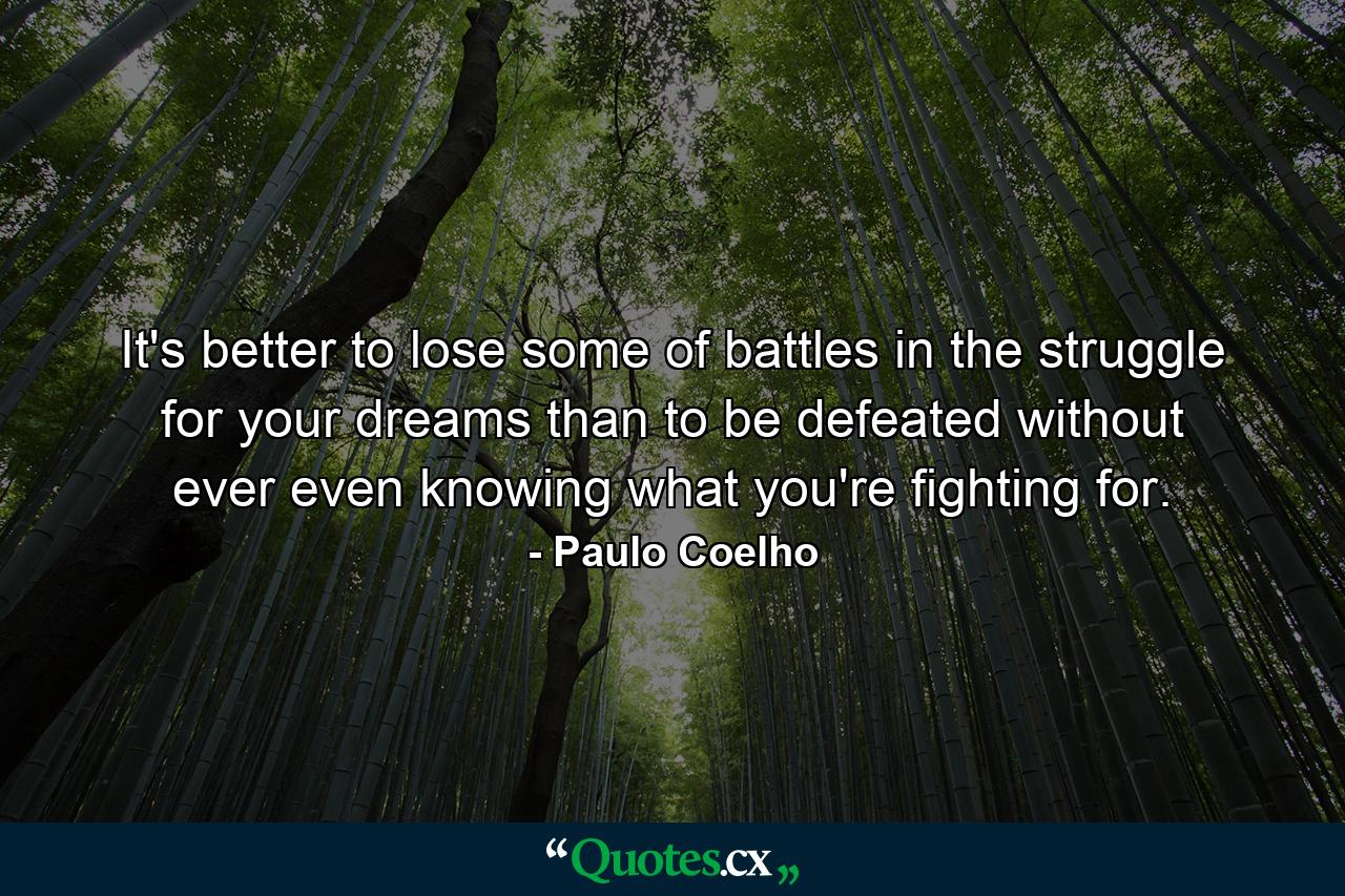 It's better to lose some of battles in the struggle for your dreams than to be defeated without ever even knowing what you're fighting for. - Quote by Paulo Coelho