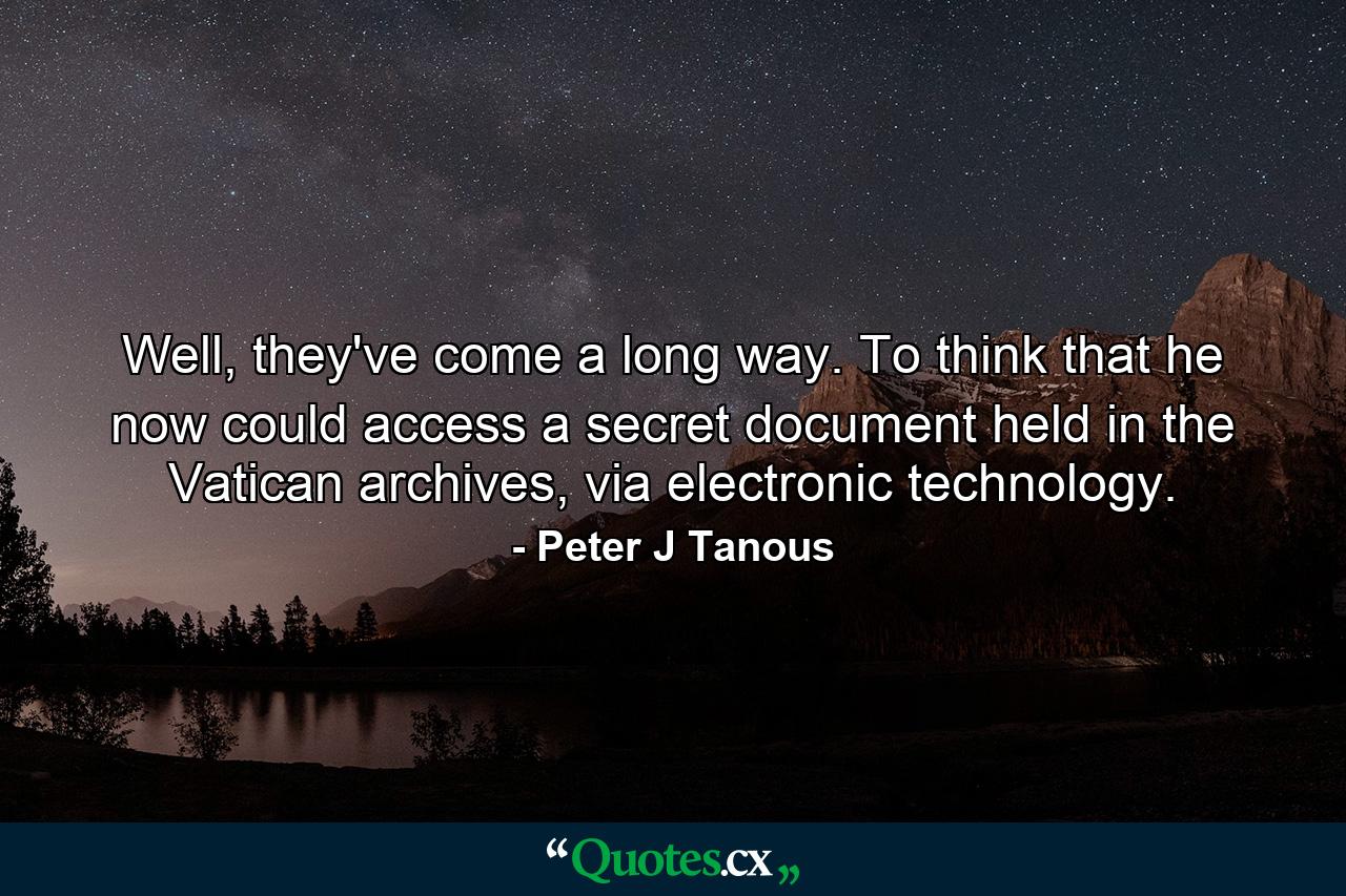 Well, they've come a long way. To think that he now could access a secret document held in the Vatican archives, via electronic technology. - Quote by Peter J Tanous