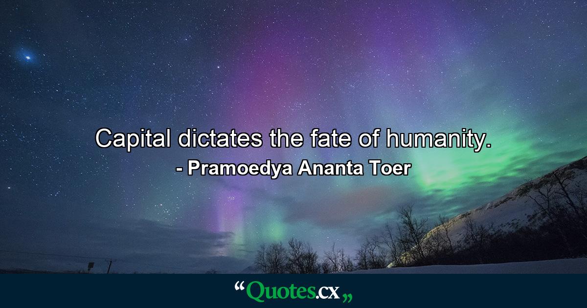 Capital dictates the fate of humanity. - Quote by Pramoedya Ananta Toer