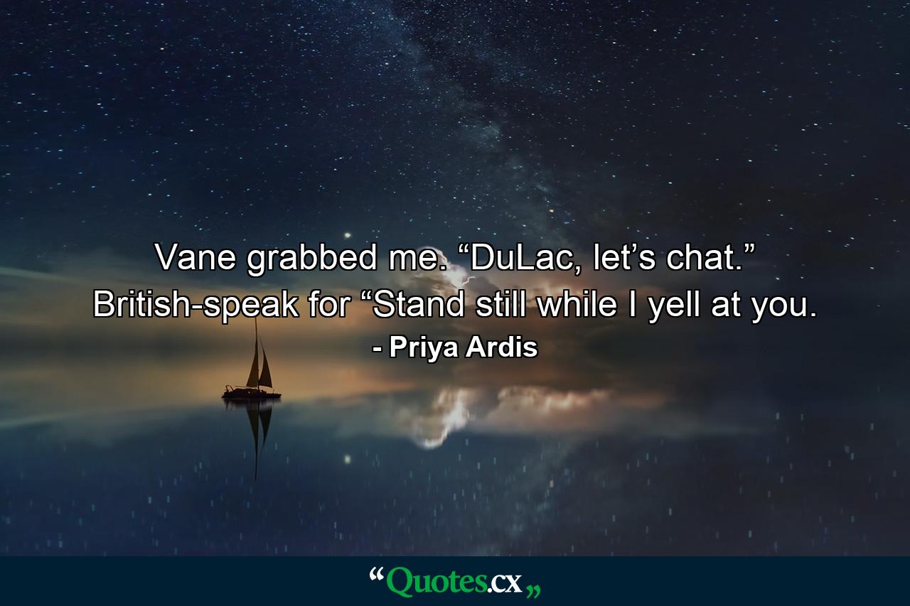 Vane grabbed me. “DuLac, let’s chat.” British-speak for “Stand still while I yell at you. - Quote by Priya Ardis