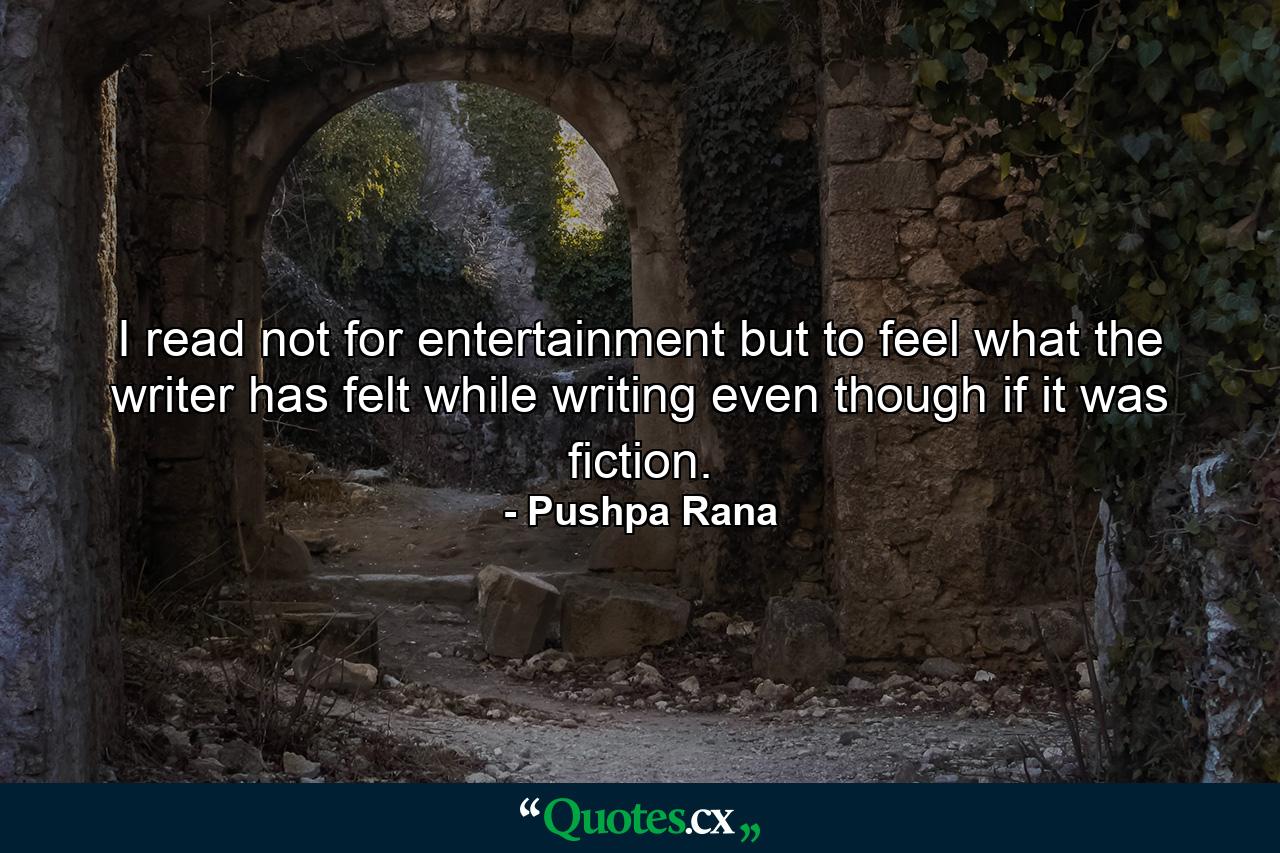 I read not for entertainment but to feel what the writer has felt while writing even though if it was fiction. - Quote by Pushpa Rana