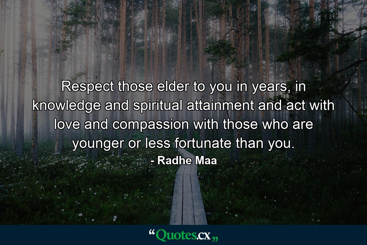 Respect those elder to you in years, in knowledge and spiritual attainment and act with love and compassion with those who are younger or less fortunate than you. - Quote by Radhe Maa