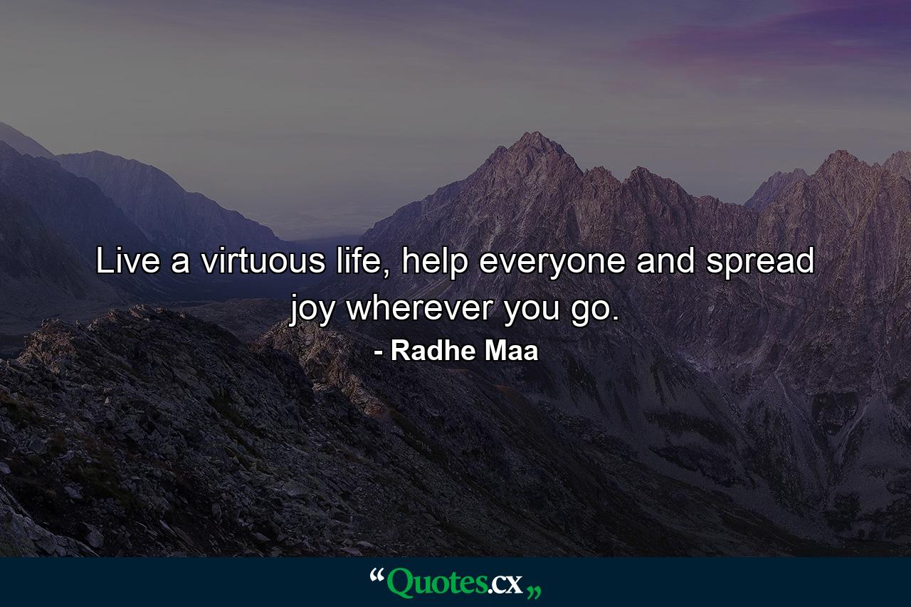 Live a virtuous life, help everyone and spread joy wherever you go. - Quote by Radhe Maa