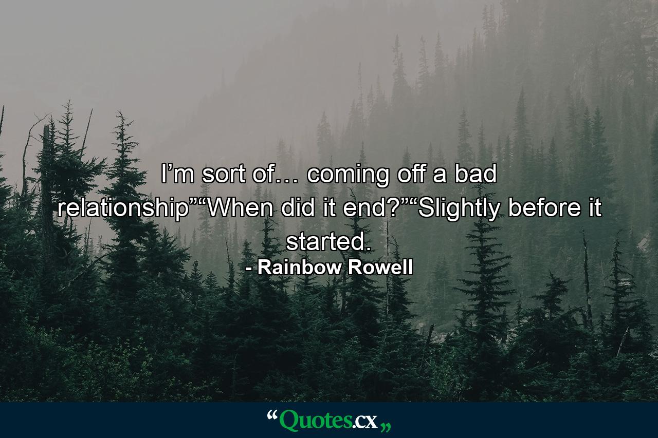 I’m sort of… coming off a bad relationship”“When did it end?”“Slightly before it started. - Quote by Rainbow Rowell