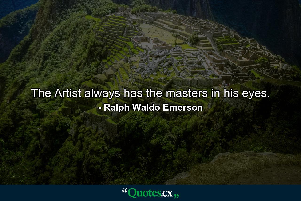 The Artist always has the masters in his eyes. - Quote by Ralph Waldo Emerson